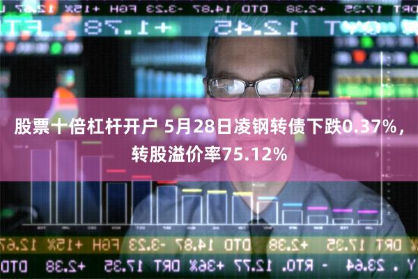 股票十倍杠杆开户 5月28日凌钢转债下跌0.37%,转股溢价率75.12%