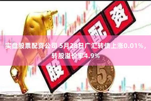 实盘股票配资公司 5月28日广汇转债上涨0.01%,转股溢价率4.9%