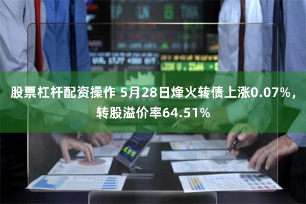 股票杠杆配资操作 5月28日烽火转债上涨0.07%,转股溢价率64.51%