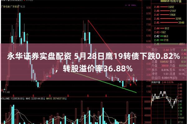 永华证券实盘配资 5月28日鹰19转债下跌0.82%,转股溢价率36.88%