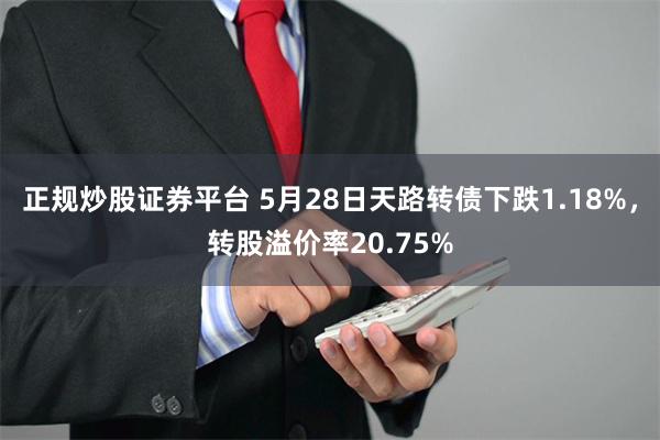 正规炒股证券平台 5月28日天路转债下跌1.18%,转股溢价率20.75%