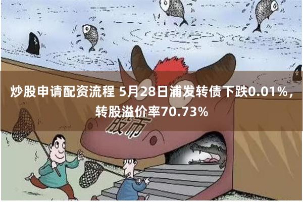 炒股申请配资流程 5月28日浦发转债下跌0.01%,转股溢价率70.73%