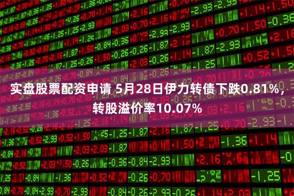 实盘股票配资申请 5月28日伊力转债下跌0.81%,转股溢价率10.07%
