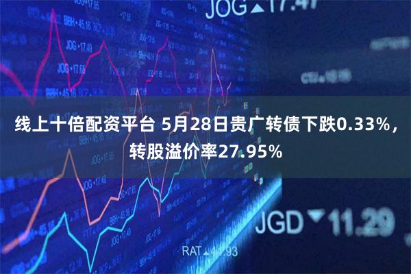 线上十倍配资平台 5月28日贵广转债下跌0.33%,转股溢价率27.95%