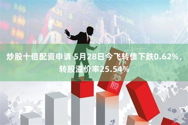 炒股十倍配资申请 5月28日今飞转债下跌0.62%,转股溢价率25.54%