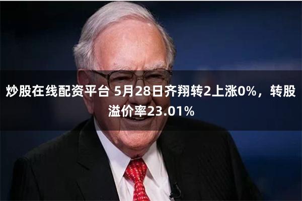 炒股在线配资平台 5月28日齐翔转2上涨0%,转股溢价率23.01%