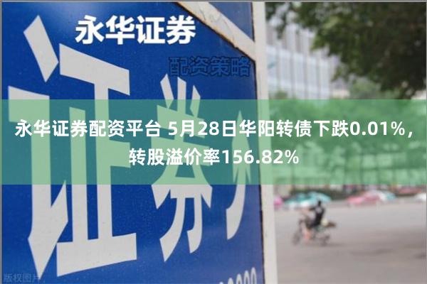 永华证券配资平台 5月28日华阳转债下跌0.01%,转股溢价率156.82%