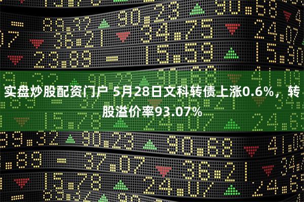 实盘炒股配资门户 5月28日文科转债上涨0.6%,转股溢价率93.07%
