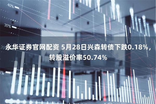 永华证券官网配资 5月28日兴森转债下跌0.18%,转股溢价率50.74%
