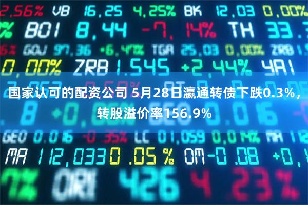 国家认可的配资公司 5月28日瀛通转债下跌0.3%,转股溢价率156.9%