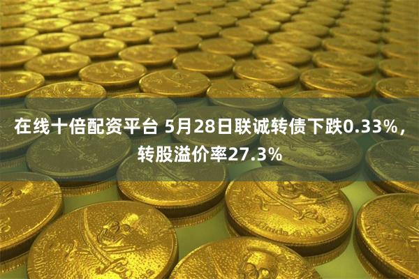 在线十倍配资平台 5月28日联诚转债下跌0.33%,转股溢价率27.3%