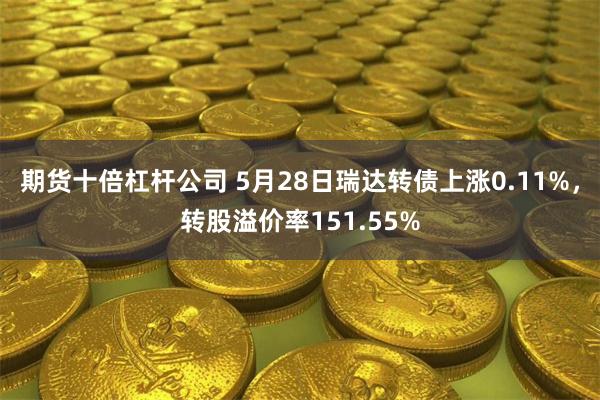 期货十倍杠杆公司 5月28日瑞达转债上涨0.11%,转股溢价率151.55%