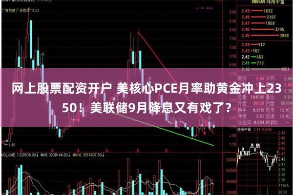 网上股票配资开户 美核心PCE月率助黄金冲上2350!美联储9月降息又有戏了?