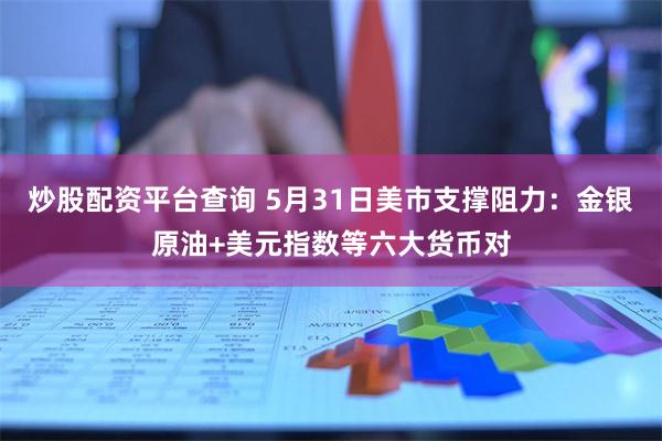 炒股配资平台查询 5月31日美市支撑阻力:金银原油+美元指数等六大货币对