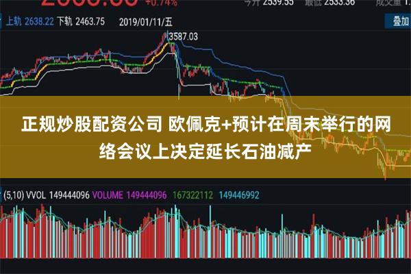 正规炒股配资公司 欧佩克+预计在周末举行的网络会议上决定延长石油减产