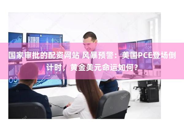 国家审批的配资网站 风暴预警:美国PCE登场倒计时,黄金美元命运如何?