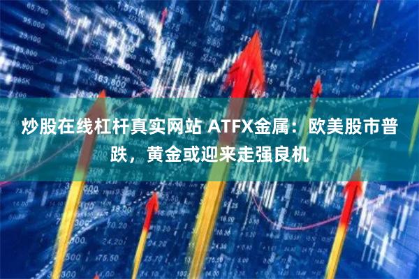炒股在线杠杆真实网站 ATFX金属:欧美股市普跌,黄金或迎来走强良机