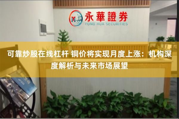 可靠炒股在线杠杆 铜价将实现月度上涨:机构深度解析与未来市场展望