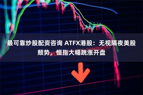 最可靠炒股配资咨询 ATFX港股:无视隔夜美股颓势,恒指大幅跳涨开盘