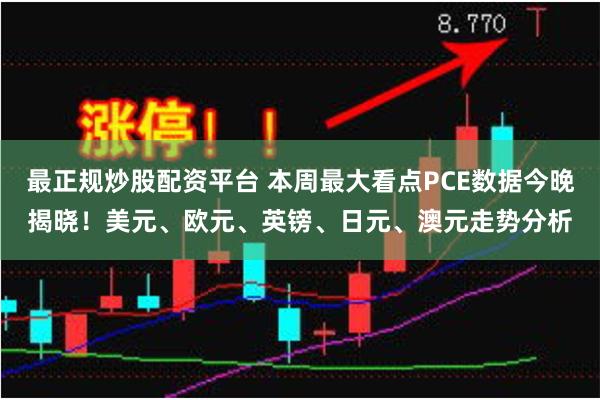 最正规炒股配资平台 本周最大看点PCE数据今晚揭晓!美元、欧元、英镑、日元、澳元走势分析