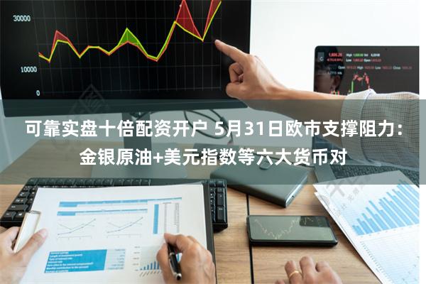 可靠实盘十倍配资开户 5月31日欧市支撑阻力:金银原油+美元指数等六大货币对