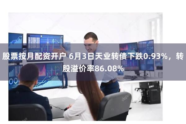 股票按月配资开户 6月3日天业转债下跌0.93%，转股溢