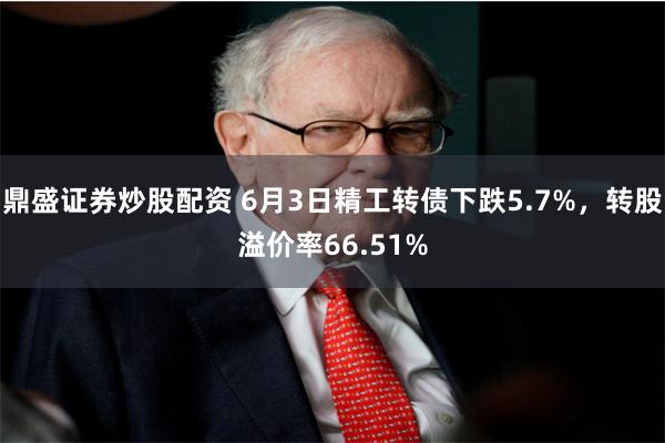 鼎盛证券炒股配资 6月3日精工转债下跌5.7%，转股溢价