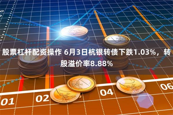 股票杠杆配资操作 6月3日杭银转债下跌1.03%，转股溢