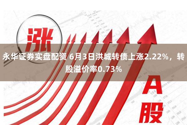永华证券实盘配资 6月3日洪城转债上涨2.22%，转股溢