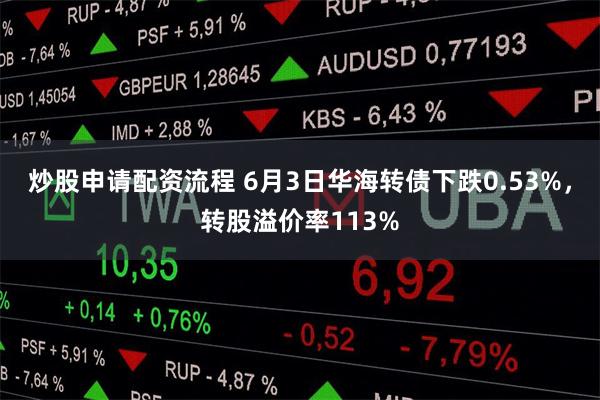 炒股申请配资流程 6月3日华海转债下跌0.53%,转股溢价率113%