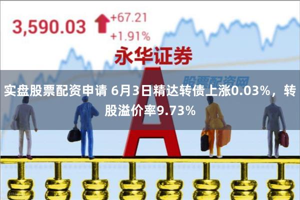 实盘股票配资申请 6月3日精达转债上涨0.03%,转股溢价率9.73%