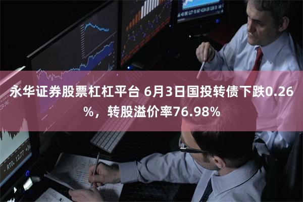 永华证券股票杠杠平台 6月3日国投转债下跌0.26%,转股溢价率76.98%