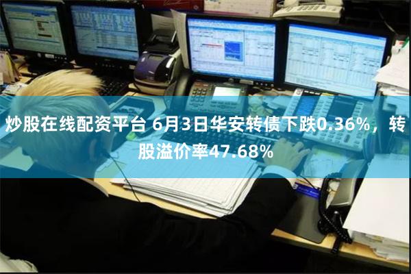 炒股在线配资平台 6月3日华安转债下跌0.36%,转股溢价率47.68%
