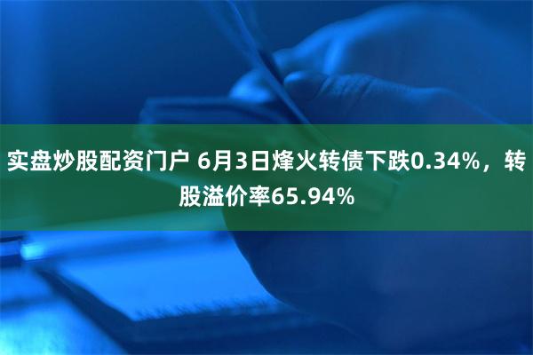 实盘炒股配资门户 6月3日烽火转债下跌0.34%,转股溢价率65.94%