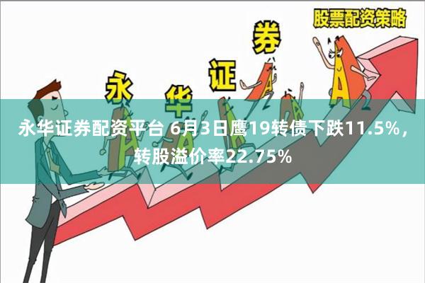 永华证券配资平台 6月3日鹰19转债下跌11.5%,转股溢价率22.75%
