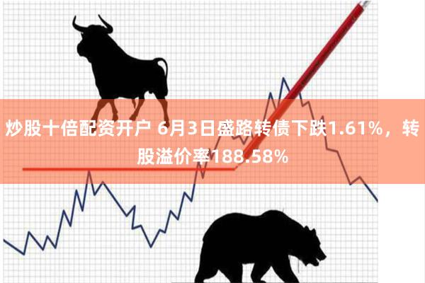 炒股十倍配资开户 6月3日盛路转债下跌1.61%,转股溢价率188.58%