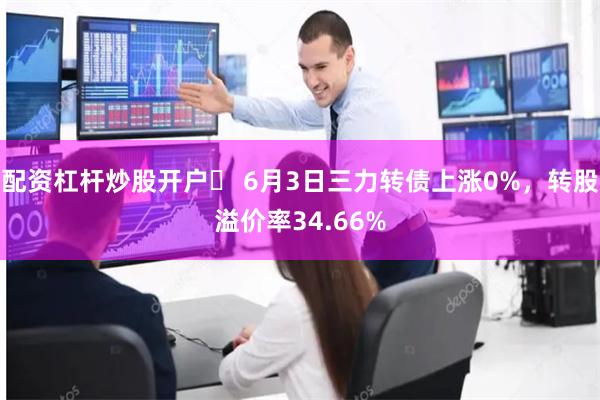 配资杠杆炒股开户 6月3日三力转债上涨0%,转股溢价率34.66%