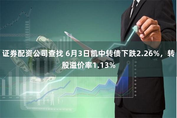 证券配资公司查找 6月3日凯中转债下跌2.26%,转股溢价率1.13%