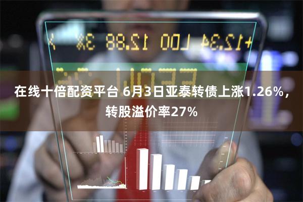 在线十倍配资平台 6月3日亚泰转债上涨1.26%,转股溢价率27%