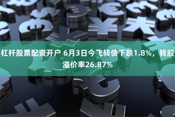 杠杆股票配资开户 6月3日今飞转债下跌1.8%,转股溢价率26.87%