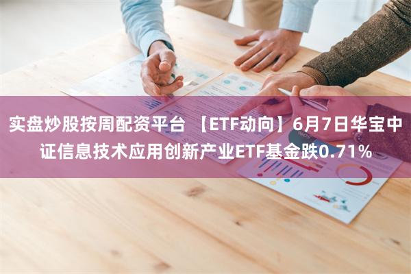 实盘炒股按周配资平台 【ETF动向】6月7日华宝中证信息技术应用创新产业ETF基金跌0.71%