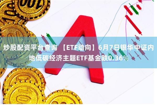 炒股配资平台查询 【ETF动向】6月7日银华中证内地低碳经济主题ETF基金跌0.36%