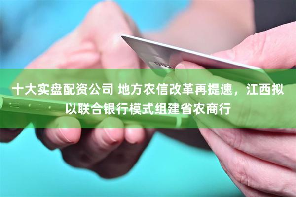 十大实盘配资公司 地方农信改革再提速,江西拟以联合银行模式组建省农商行