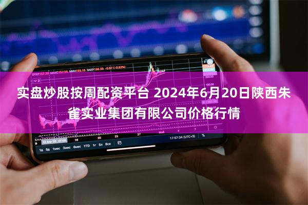实盘炒股按周配资平台 2024年6月20日陕西朱雀实业集团有限公司价格行情