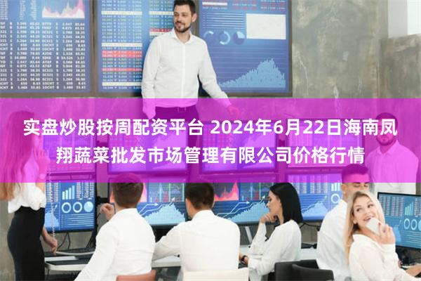 实盘炒股按周配资平台 2024年6月22日海南凤翔蔬菜批发市场管理有限公司价格行情