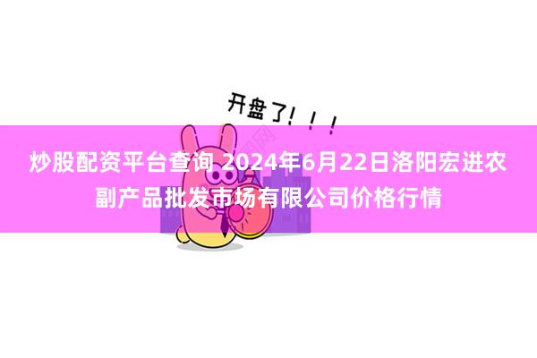 炒股配资平台查询 2024年6月22日洛阳宏进农副产品批发市场有限公司价格行情