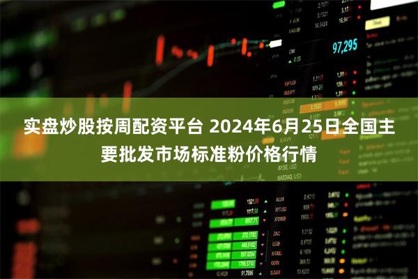 实盘炒股按周配资平台 2024年6月25日全国主要批发市场标准粉价格行情