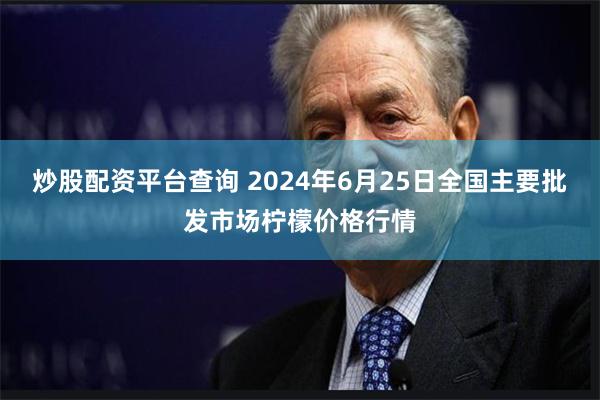 炒股配资平台查询 2024年6月25日全国主要批发市场柠檬价格行情