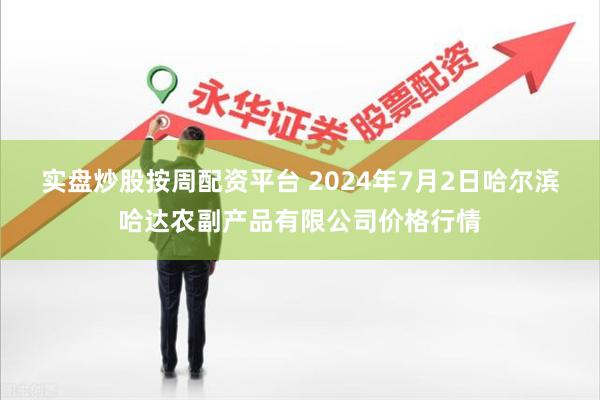 实盘炒股按周配资平台 2024年7月2日哈尔滨哈达农副产品有限公司价格行情