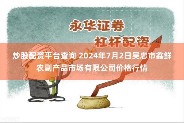 炒股配资平台查询 2024年7月2日吴忠市鑫鲜农副产品市场有限公司价格行情